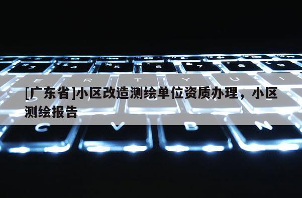 [广东省]小区改造测绘单位资质办理，小区测绘报告