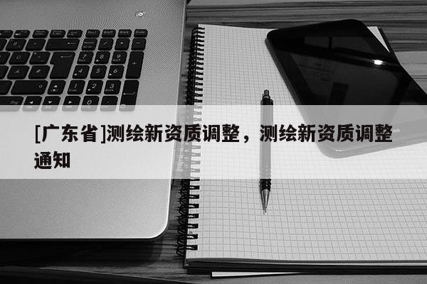 [广东省]测绘新资质调整，测绘新资质调整通知
