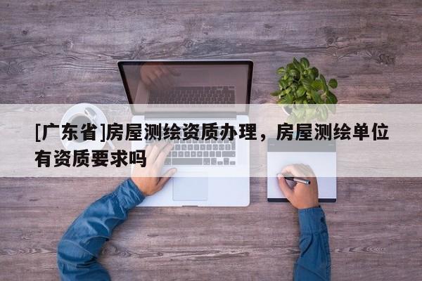[广东省]房屋测绘资质办理，房屋测绘单位有资质要求吗