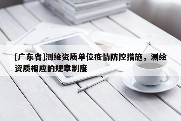 [广东省]测绘资质单位疫情防控措施，测绘资质相应的规章制度
