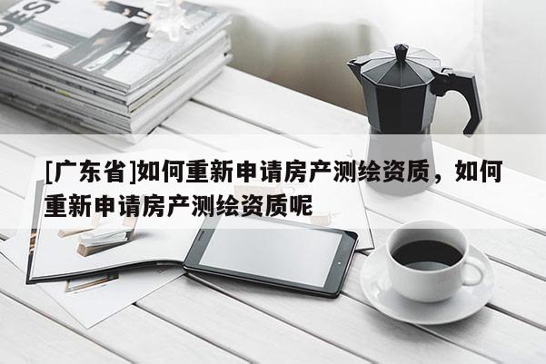 [广东省]如何重新申请房产测绘资质，如何重新申请房产测绘资质呢