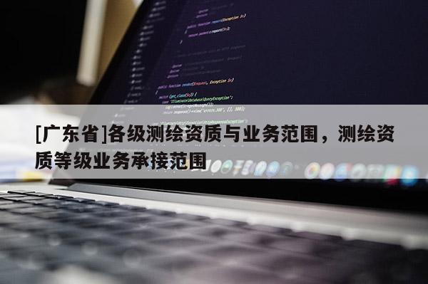 [广东省]各级测绘资质与业务范围，测绘资质等级业务承接范围