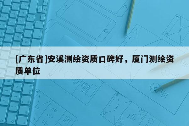 [广东省]安溪测绘资质口碑好，厦门测绘资质单位