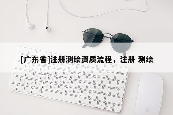 [广东省]注册测绘资质流程，注册 测绘