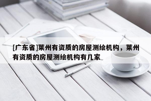 [广东省]莱州有资质的房屋测绘机构，莱州有资质的房屋测绘机构有几家