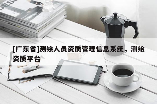 [广东省]测绘人员资质管理信息系统，测绘资质平台