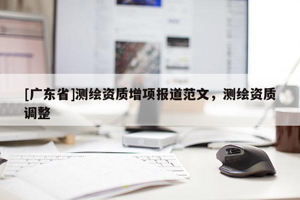 [广东省]测绘资质增项报道范文，测绘资质调整