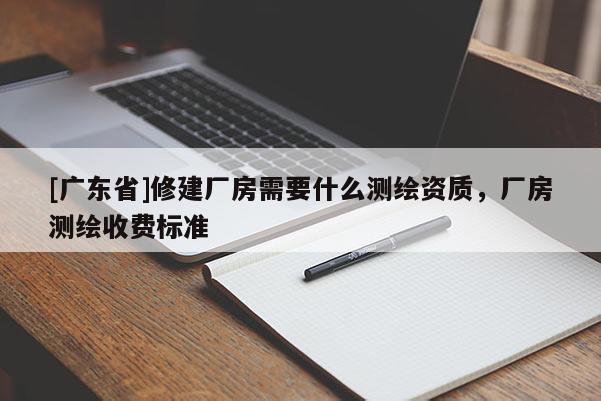 [广东省]修建厂房需要什么测绘资质，厂房测绘收费标准