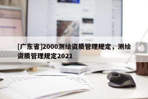 [广东省]2000测绘资质管理规定，测绘资质管理规定2021