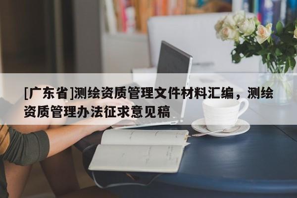 [广东省]测绘资质管理文件材料汇编，测绘资质管理办法征求意见稿