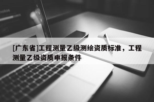[广东省]工程测量乙级测绘资质标准，工程测量乙级资质申报条件