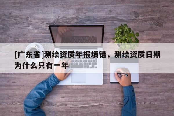 [广东省]测绘资质年报填错，测绘资质日期为什么只有一年