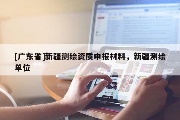 [广东省]新疆测绘资质申报材料，新疆测绘单位