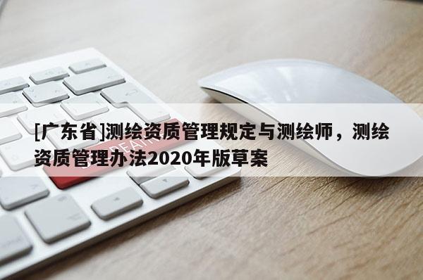 [广东省]测绘资质管理规定与测绘师，测绘资质管理办法2020年版草案