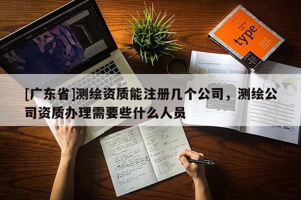 [广东省]测绘资质能注册几个公司，测绘公司资质办理需要些什么人员
