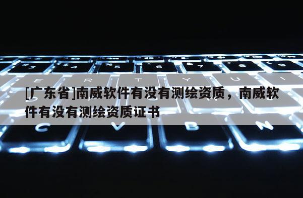 [广东省]南威软件有没有测绘资质，南威软件有没有测绘资质证书