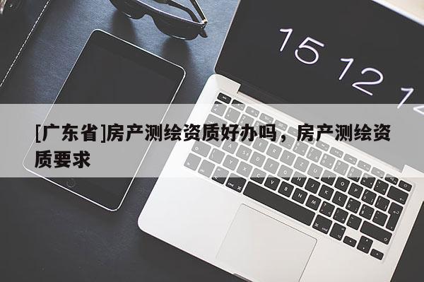 [广东省]房产测绘资质好办吗，房产测绘资质要求