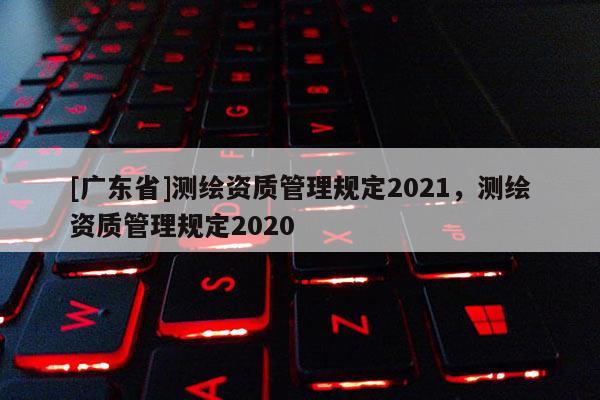 [广东省]测绘资质管理规定2021，测绘资质管理规定2020