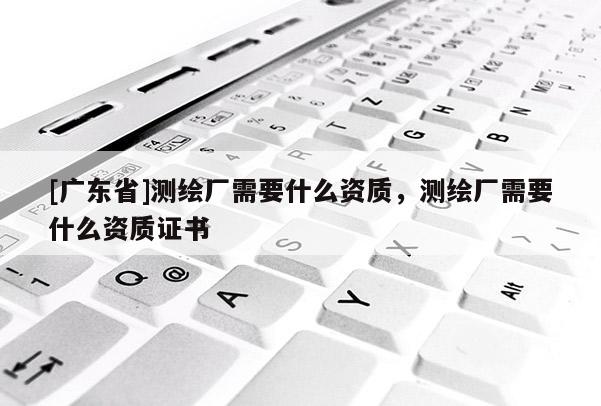 [广东省]测绘厂需要什么资质，测绘厂需要什么资质证书