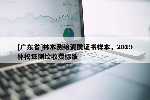 [广东省]林木测绘资质证书样本，2019林权证测绘收费标准