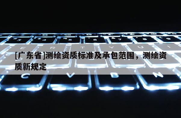 [广东省]测绘资质标准及承包范围，测绘资质新规定