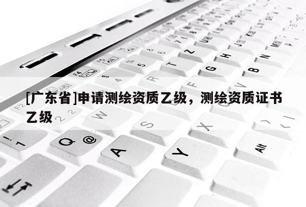 [广东省]申请测绘资质乙级，测绘资质证书乙级