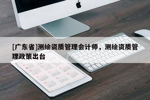[广东省]测绘资质管理会计师，测绘资质管理政策出台