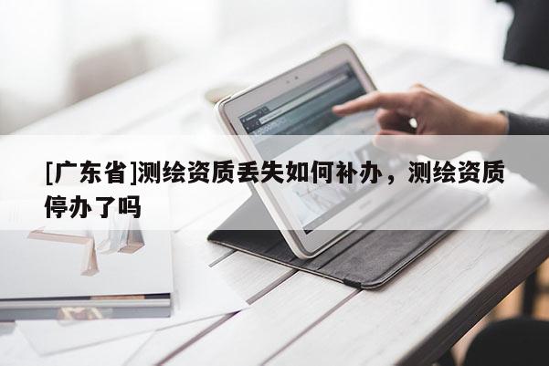 [广东省]测绘资质丢失如何补办，测绘资质停办了吗