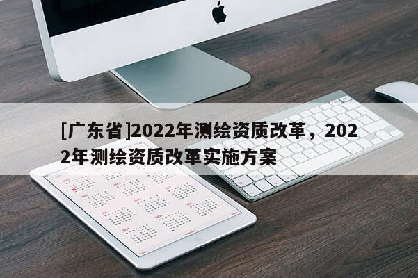 [广东省]2022年测绘资质改革，2022年测绘资质改革实施方案