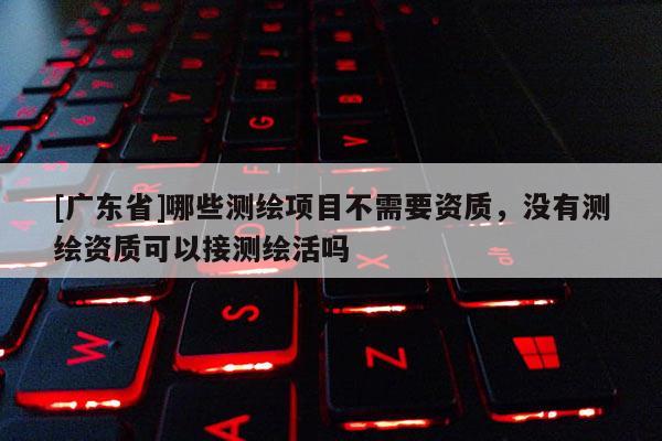 [广东省]哪些测绘项目不需要资质，没有测绘资质可以接测绘活吗