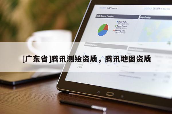 [广东省]腾讯测绘资质，腾讯地图资质
