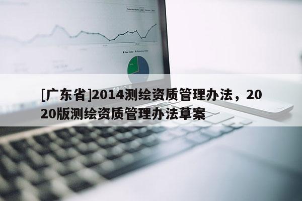 [广东省]2014测绘资质管理办法，2020版测绘资质管理办法草案