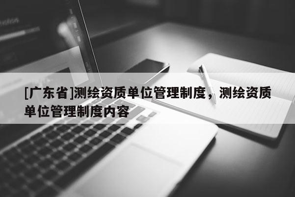 [广东省]测绘资质单位管理制度，测绘资质单位管理制度内容
