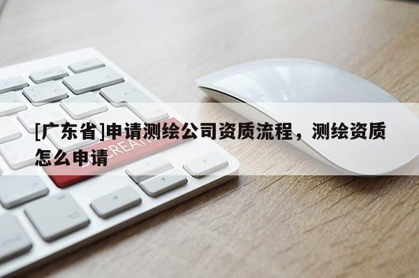 [广东省]申请测绘公司资质流程，测绘资质怎么申请