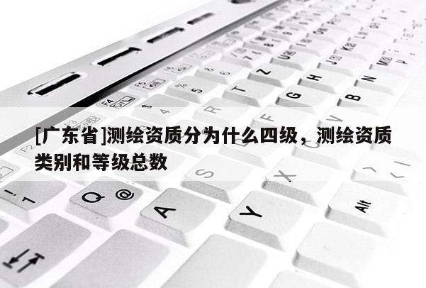 [广东省]测绘资质分为什么四级，测绘资质类别和等级总数