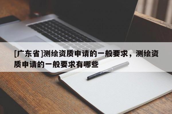 [广东省]测绘资质申请的一般要求，测绘资质申请的一般要求有哪些