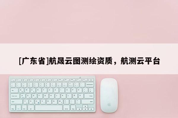 [广东省]航晟云图测绘资质，航测云平台