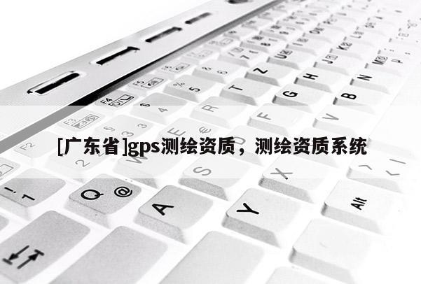 [广东省]gps测绘资质，测绘资质系统