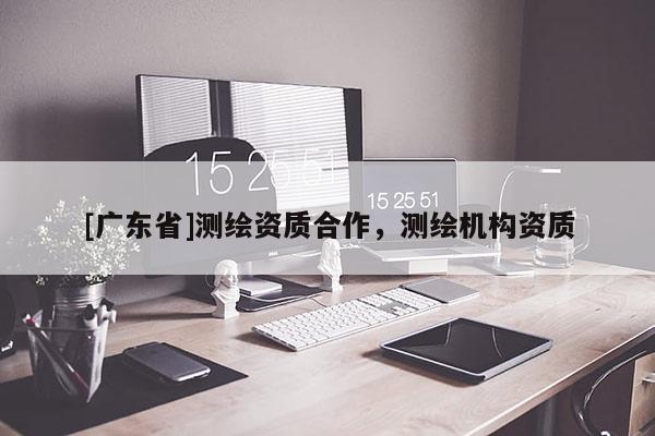[广东省]测绘资质合作，测绘机构资质