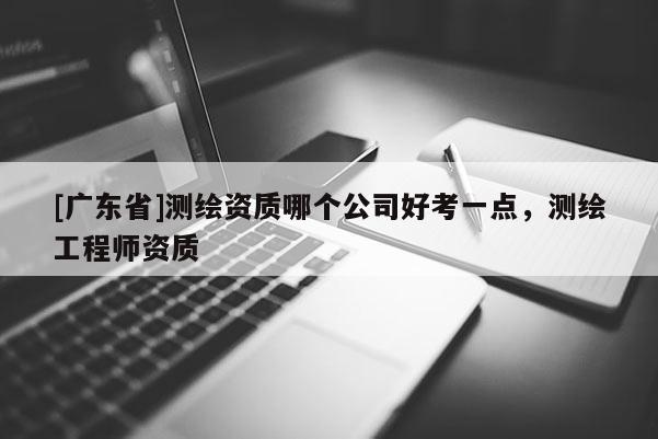 [广东省]测绘资质哪个公司好考一点，测绘工程师资质