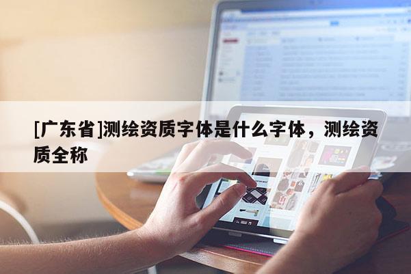 [广东省]测绘资质字体是什么字体，测绘资质全称