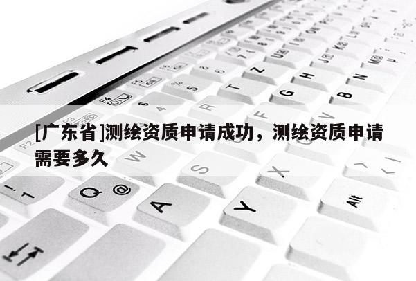 [广东省]测绘资质申请成功，测绘资质申请需要多久