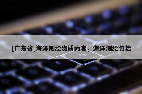 [广东省]海洋测绘资质内容，海洋测绘包括