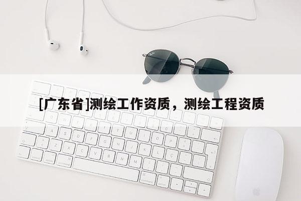 [广东省]测绘工作资质，测绘工程资质