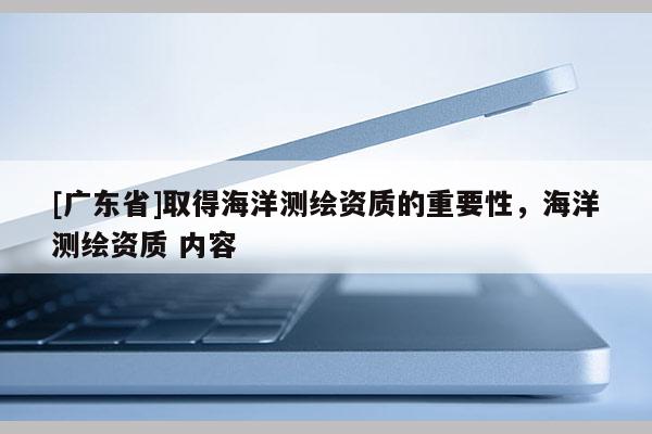 [广东省]取得海洋测绘资质的重要性，海洋测绘资质 内容