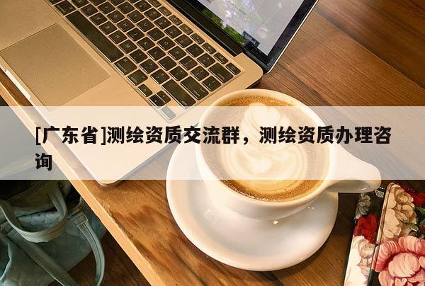 [广东省]测绘资质交流群，测绘资质办理咨询