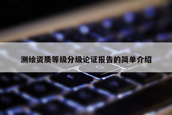 测绘资质等级分级论证报告的简单介绍