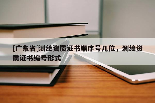 [广东省]测绘资质证书顺序号几位，测绘资质证书编号形式