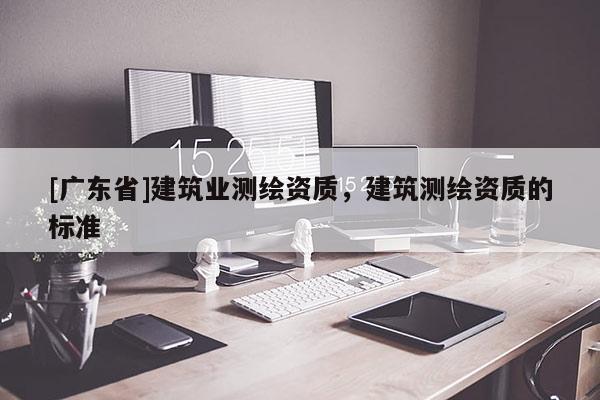 [广东省]建筑业测绘资质，建筑测绘资质的标准