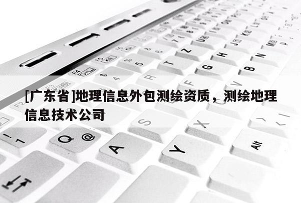[广东省]地理信息外包测绘资质，测绘地理信息技术公司
